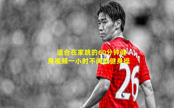 适合在家跳的60分钟健身视频一小时不间歇健身操