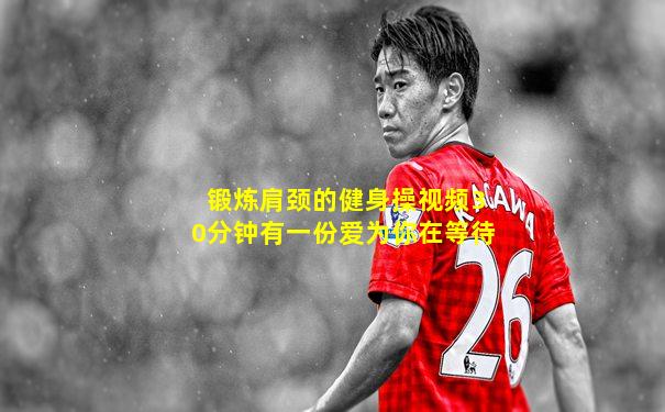 锻炼肩颈的健身操视频30分钟有一份爱为你在等待