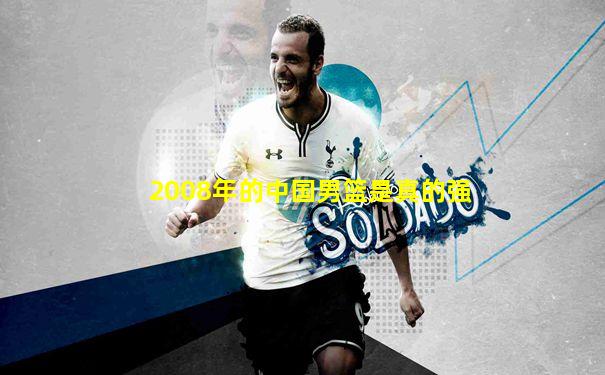 2008年的中国男篮是真的强