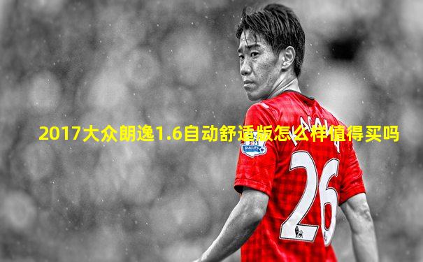 2017大众朗逸1.6自动舒适版怎么样值得买吗