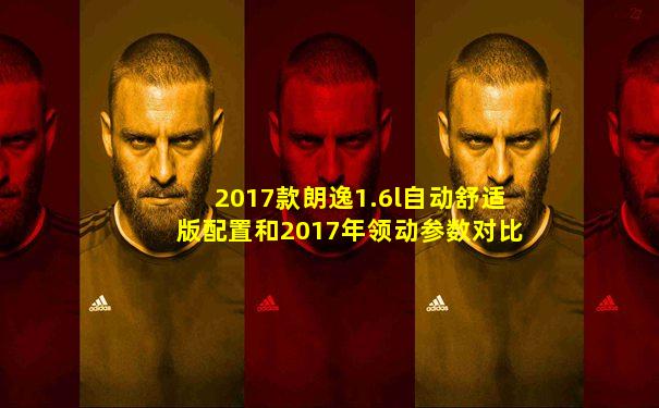 2017款朗逸1.6l自动舒适版配置和2017年领动参数对比