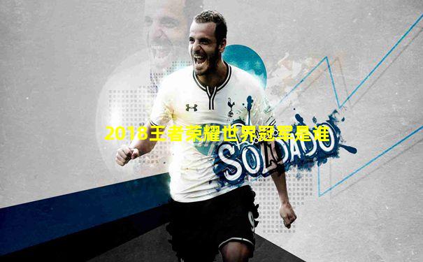 2018王者荣耀世界冠军是谁