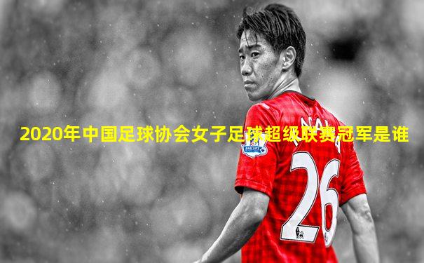 2020年中国足球协会女子足球超级联赛冠军是谁