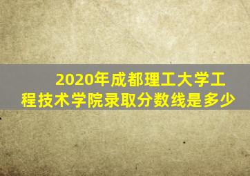 2020年成都理工大学工程技术学院录取分数线是多少
