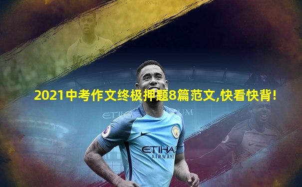 2021中考作文终极押题8篇范文,快看快背!