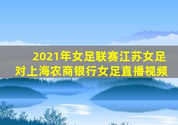 2021年女足联赛江苏女足对上海农商银行女足直播视频