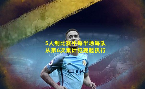5人制比赛中每半场每队从第6次累计犯规起执行