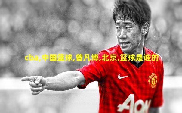 cba,中国篮球,曾凡博,北京,篮球是谁的