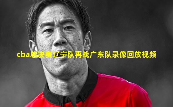 cba总决赛辽宁队再战广东队录像回放视频