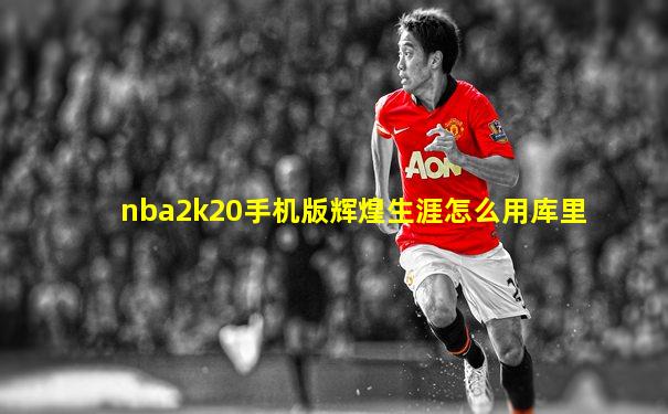nba2k20手机版辉煌生涯怎么用库里