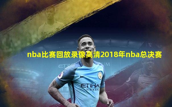 nba比赛回放录像高清2018年nba总决赛