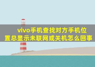 vivo手机查找对方手机位置总显示未联网或关机怎么回事