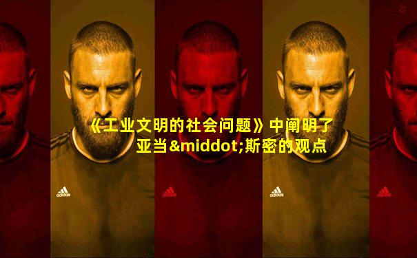 《工业文明的社会问题》中阐明了亚当·斯密的观点