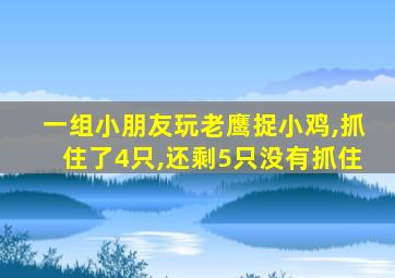 一组小朋友玩老鹰捉小鸡,抓住了4只,还剩5只没有抓住