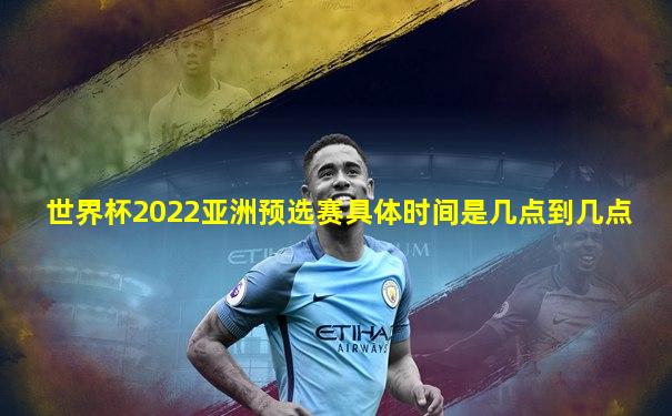 世界杯2022亚洲预选赛具体时间是几点到几点