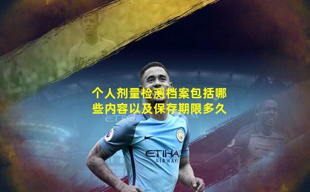 个人剂量检测档案包括哪些内容以及保存期限多久