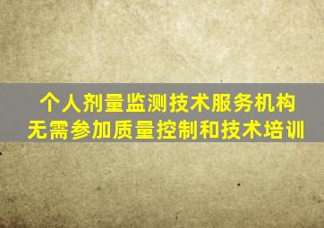 个人剂量监测技术服务机构无需参加质量控制和技术培训