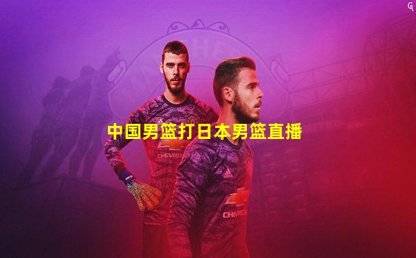 中国男篮打日本男篮直播