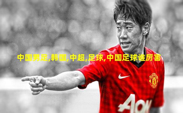 中国男足,韩国,中超,足球,中国足球谁厉害