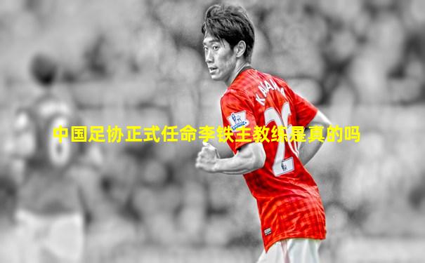 中国足协正式任命李铁主教练是真的吗