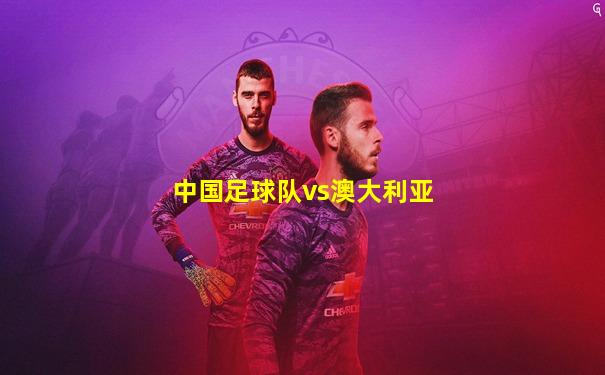 中国足球队vs澳大利亚