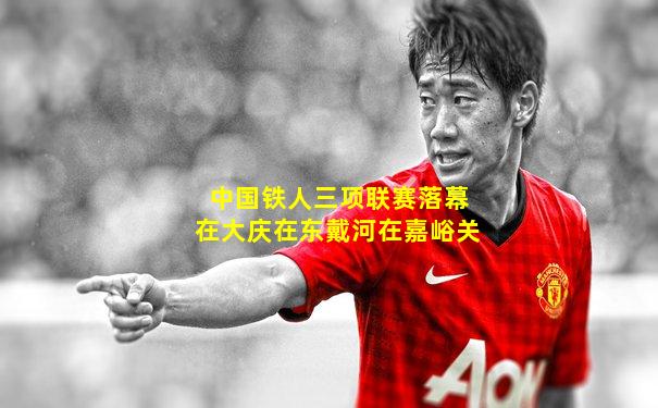 中国铁人三项联赛落幕在大庆在东戴河在嘉峪关