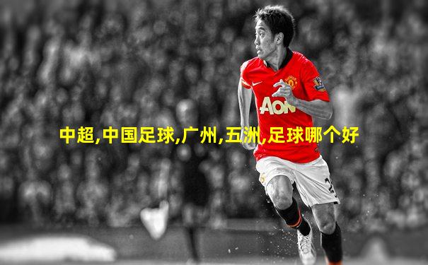 中超,中国足球,广州,五洲,足球哪个好