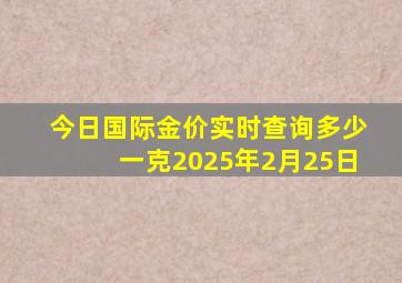 今日国际金价实时查询多少一克2025年2月25日