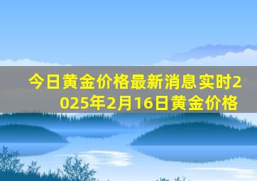 今日黄金价格最新消息实时2025年2月16日黄金价格