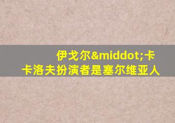 伊戈尔·卡卡洛夫扮演者是塞尔维亚人