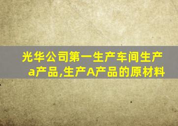 光华公司第一生产车间生产a产品,生产A产品的原材料