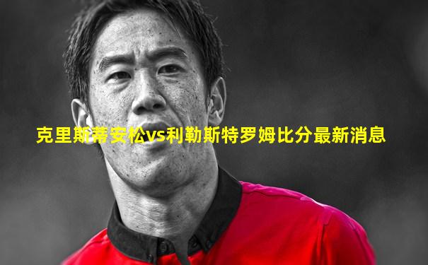 克里斯蒂安松vs利勒斯特罗姆比分最新消息