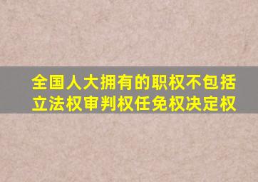 全国人大拥有的职权不包括立法权审判权任免权决定权