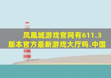 凤凰城游戏官网有611.3版本官方最新游戏大厅吗.中国