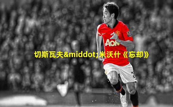 切斯瓦夫·米沃什《忘却》
