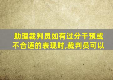 助理裁判员如有过分干预或不合适的表现时,裁判员可以