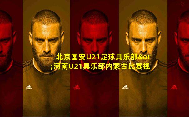 北京国安U21足球具乐部∨河南U21具乐部内蒙古比赛视频