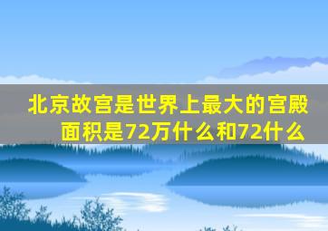 北京故宫是世界上最大的宫殿面积是72万什么和72什么