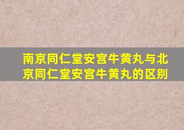 南京同仁堂安宫牛黄丸与北京同仁堂安宫牛黄丸的区别