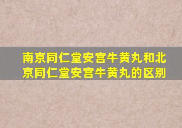 南京同仁堂安宫牛黄丸和北京同仁堂安宫牛黄丸的区别