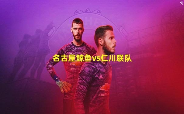 名古屋鲸鱼vs仁川联队