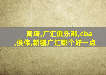 周琦,广汇俱乐部,cba,侯伟,新疆广汇哪个好一点