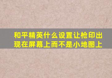 和平精英什么设置让枪印出现在屏幕上而不是小地图上