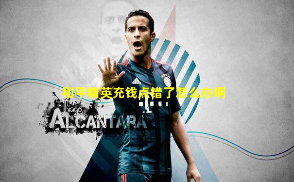 和平精英充钱点错了怎么办啊