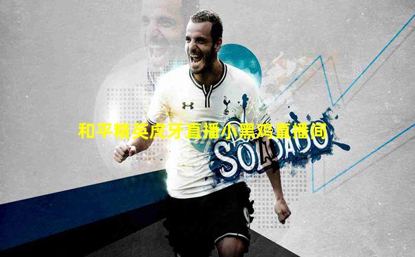 和平精英虎牙直播小黑鸡直播间