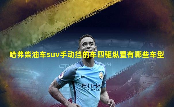 哈弗柴油车suv手动挡的车四驱纵置有哪些车型