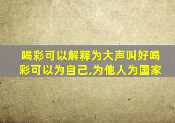 喝彩可以解释为大声叫好喝彩可以为自己,为他人为国家