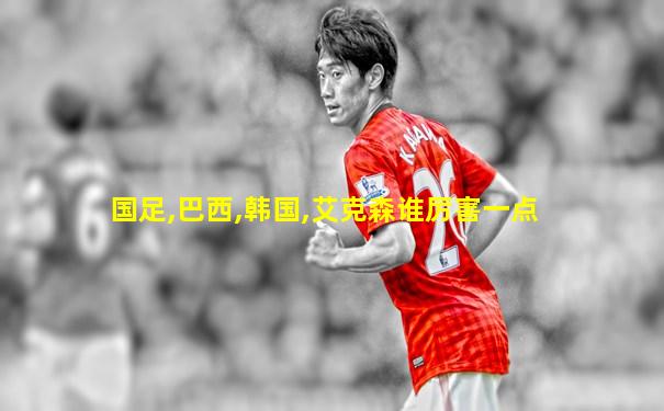 国足,巴西,韩国,艾克森谁厉害一点