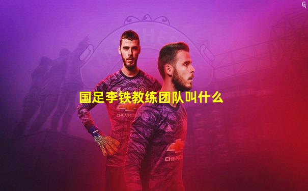 国足李铁教练团队叫什么