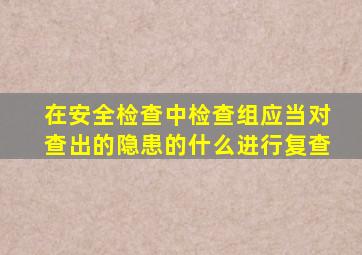在安全检查中检查组应当对查出的隐患的什么进行复查